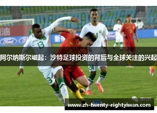 阿尔纳斯尔崛起：沙特足球投资的背后与全球关注的兴起
