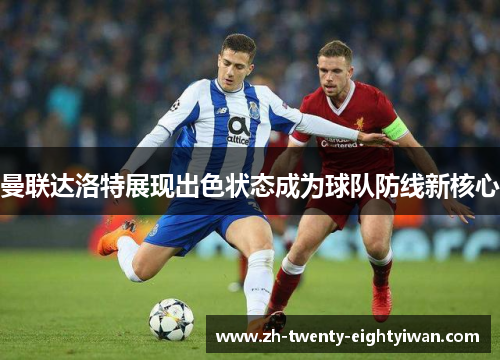 曼联达洛特展现出色状态成为球队防线新核心